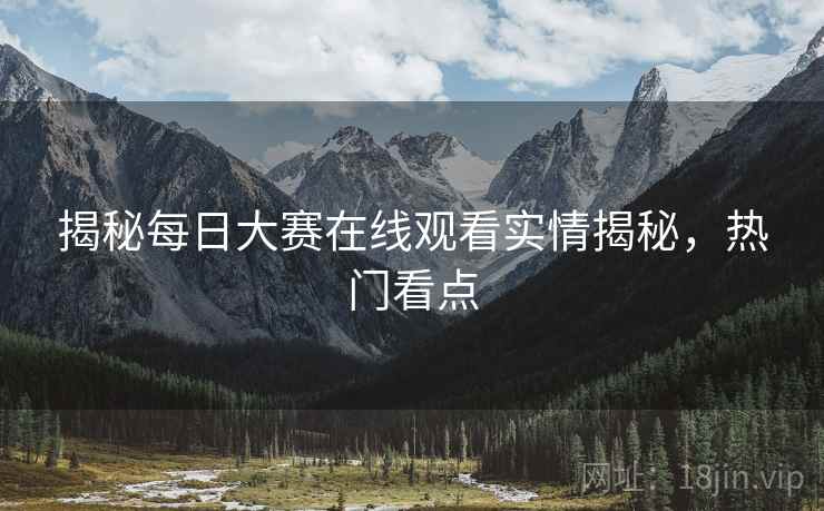 揭秘每日大赛在线观看实情揭秘，热门看点