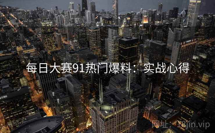 每日大赛91热门爆料：实战心得