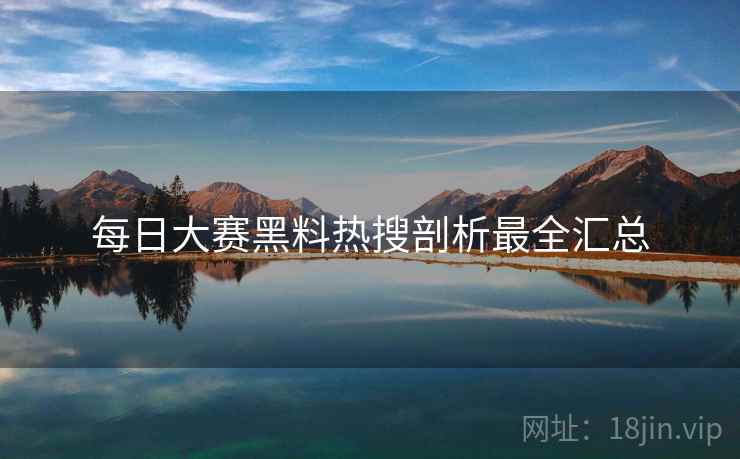 每日大赛黑料热搜剖析最全汇总