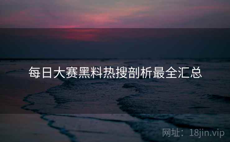 每日大赛黑料热搜剖析最全汇总