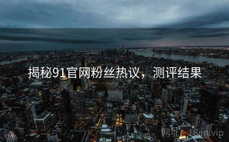 揭秘91官网粉丝热议，测评结果