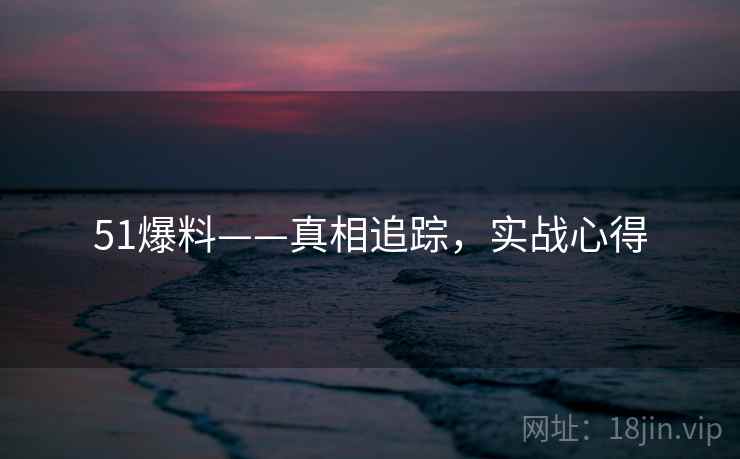 51爆料——真相追踪，实战心得