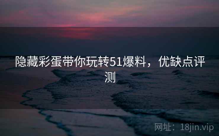 隐藏彩蛋带你玩转51爆料，优缺点评测