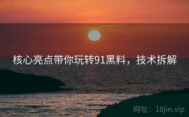 核心亮点带你玩转91黑料，技术拆解