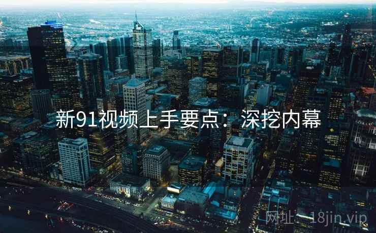 新91视频上手要点：深挖内幕