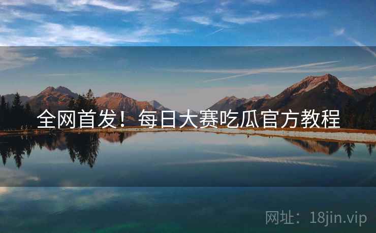 全网首发！每日大赛吃瓜官方教程