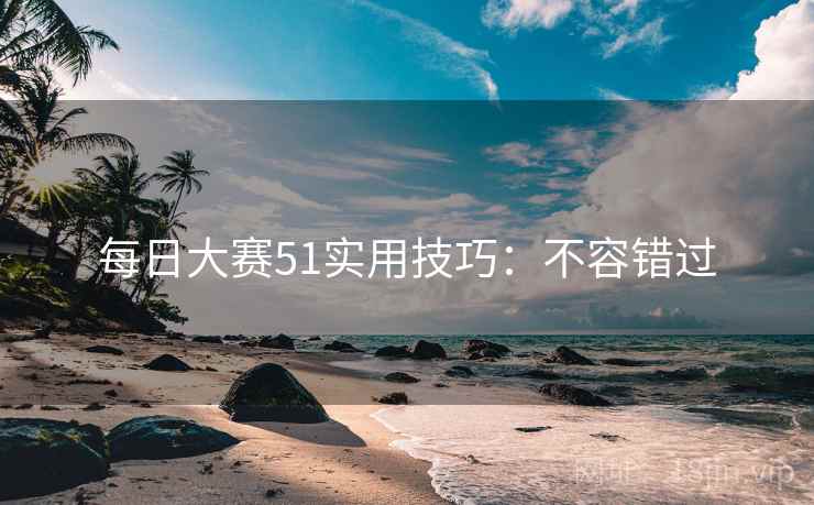 每日大赛51实用技巧：不容错过
