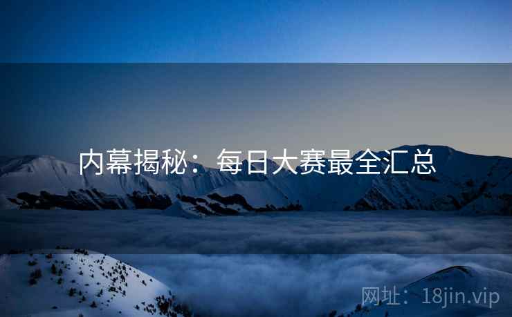 内幕揭秘：每日大赛最全汇总