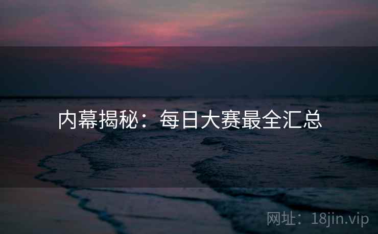 内幕揭秘：每日大赛最全汇总