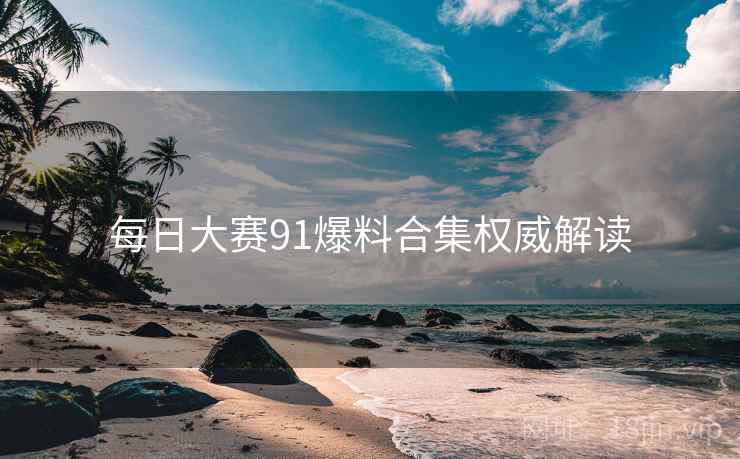 每日大赛91爆料合集权威解读