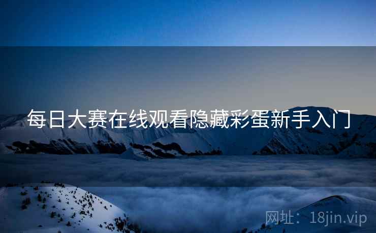 每日大赛在线观看隐藏彩蛋新手入门