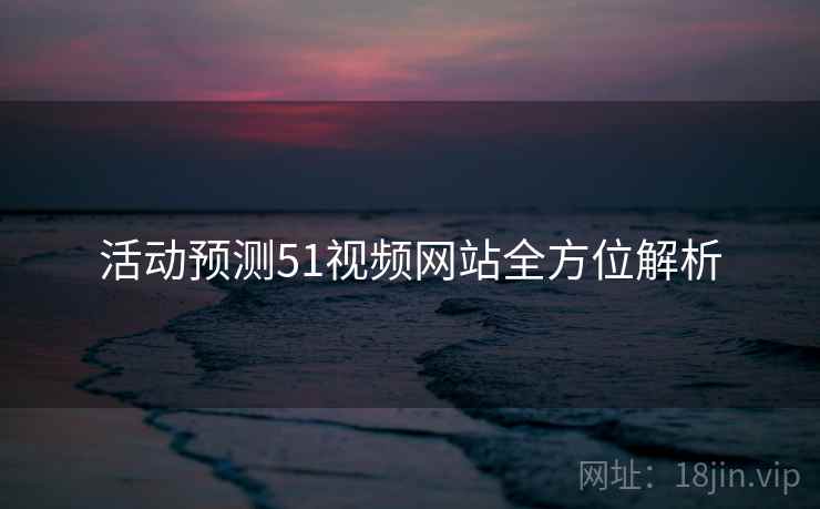 活动预测51视频网站全方位解析