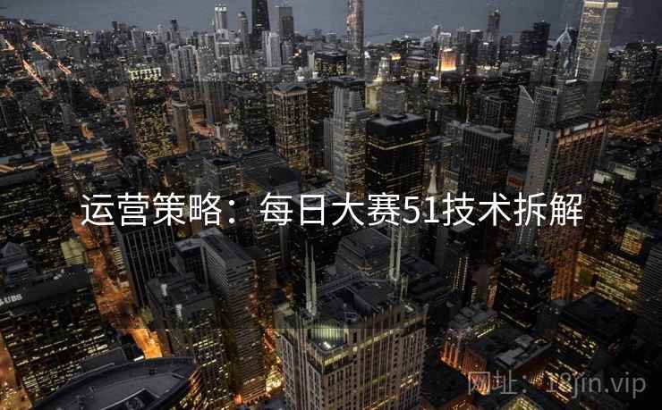 运营策略：每日大赛51技术拆解