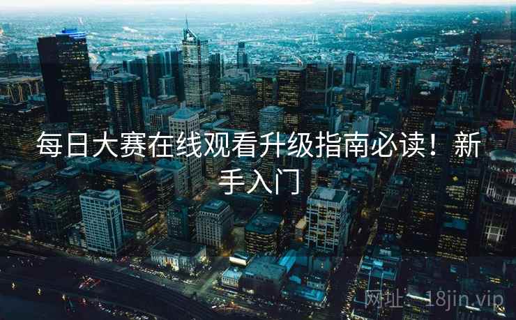 每日大赛在线观看升级指南必读！新手入门